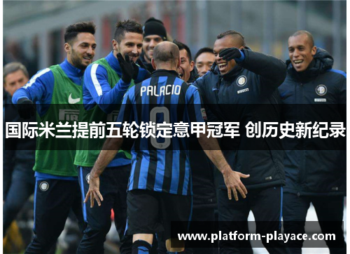 国际米兰提前五轮锁定意甲冠军 创历史新纪录 国际米兰提前五轮锁定意甲冠军 创历史新纪录