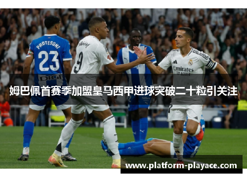 姆巴佩首赛季加盟皇马西甲进球突破二十粒引关注 姆巴佩首赛季加盟皇马西甲进球突破二十粒引关注