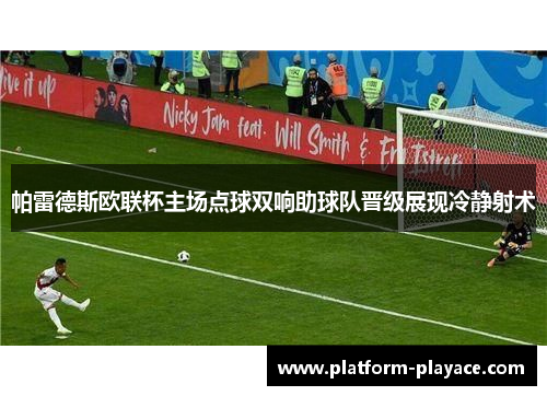 帕雷德斯欧联杯主场点球双响助球队晋级展现冷静射术 帕雷德斯欧联杯主场点球双响助球队晋级展现冷静射术