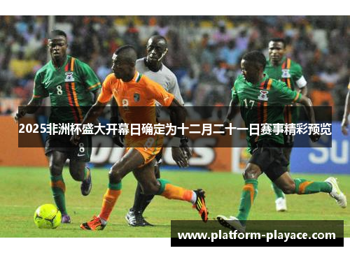 2025非洲杯盛大开幕日确定为十二月二十一日赛事精彩预览