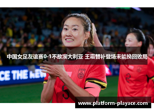 中国女足友谊赛0-1不敌澳大利亚 王霜替补登场未能挽回败局
