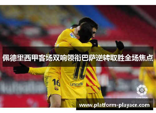 佩德里西甲客场双响领衔巴萨逆转取胜全场焦点 佩德里西甲客场双响领衔巴萨逆转取胜全场焦点