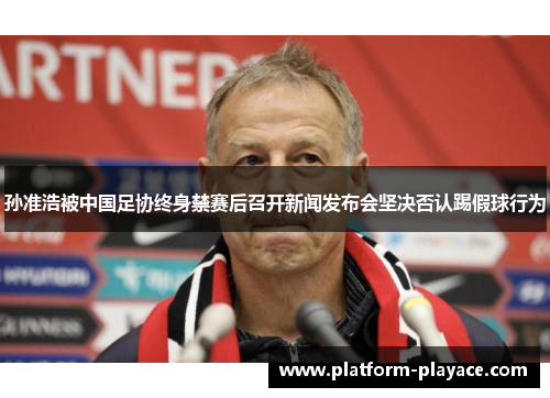 孙准浩被中国足协终身禁赛后召开新闻发布会坚决否认踢假球行为