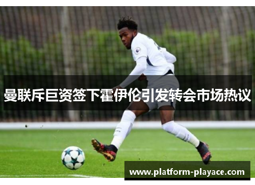 曼联斥巨资签下霍伊伦引发转会市场热议