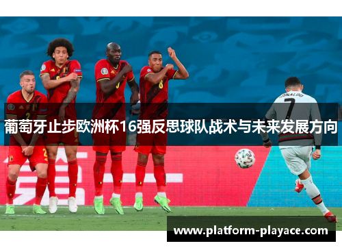 葡萄牙止步欧洲杯16强反思球队战术与未来发展方向