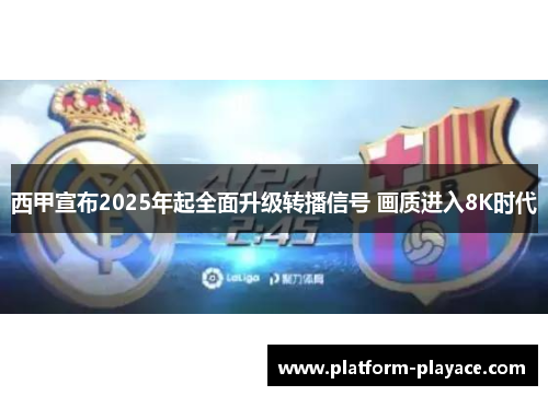 西甲宣布2025年起全面升级转播信号 画质进入8K时代
