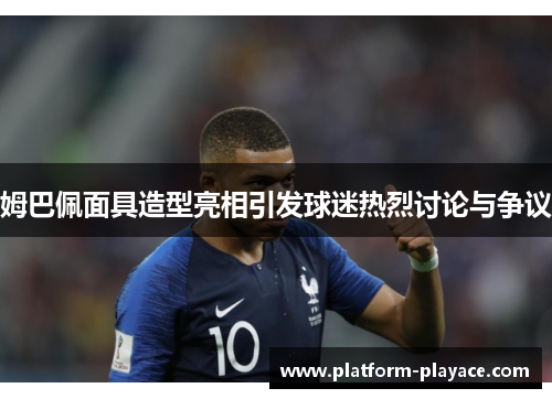 姆巴佩面具造型亮相引发球迷热烈讨论与争议