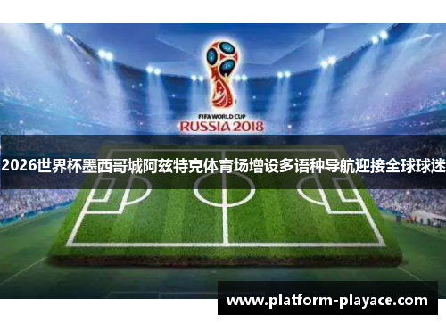2026世界杯墨西哥城阿兹特克体育场增设多语种导航迎接全球球迷