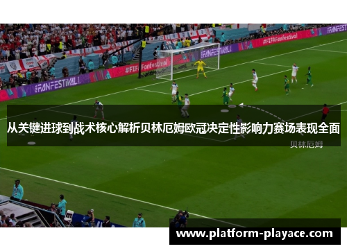 从关键进球到战术核心解析贝林厄姆欧冠决定性影响力赛场表现全面