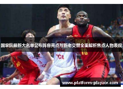 国家队最新大名单公布阵容亮点与新老交替全面解析焦点人物表现