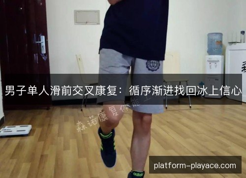 男子单人滑前交叉康复:循序渐进找回冰上信心 男子单人滑前交叉康复:循序渐进找回冰上信心