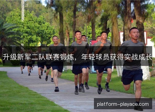 升级新军二队联赛锻炼，年轻球员获得实战成长