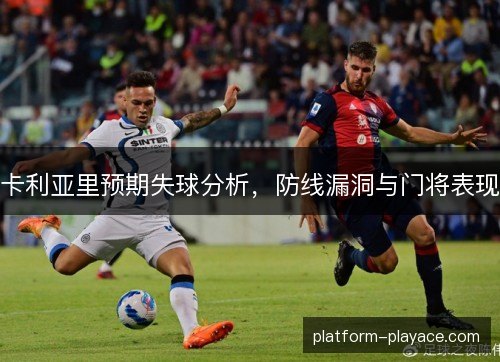 卡利亚里预期失球分析，防线漏洞与门将表现